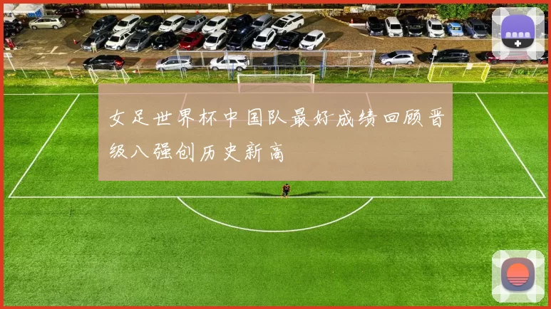 女足世界杯中国队最好成绩回顾晋级八强创历史新高